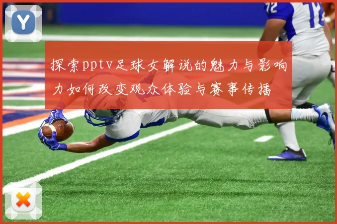 探索pptv足球女解说的魅力与影响力如何改变观众体验与赛事传播
