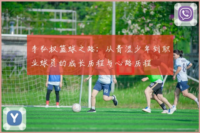 李弘权篮球之路：从青涩少年到职业球员的成长历程与心路历程