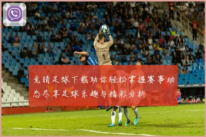 竞猜足球下载助你轻松掌握赛事动态尽享足球乐趣与精彩分析