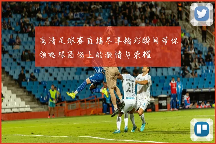 高清足球赛直播尽享精彩瞬间带你领略绿茵场上的激情与荣耀